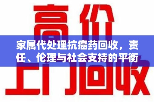 银川家属代处理抗癌药回收，责任、伦理与社会支持的平衡