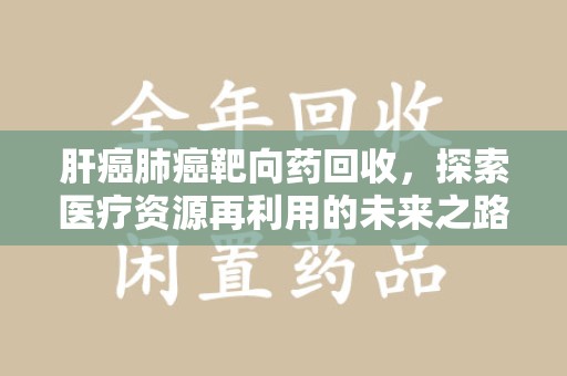 银川肝癌肺癌靶向药回收，探索医疗资源再利用的未来之路