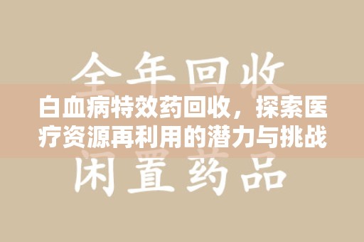 银川白血病特效药回收，探索医疗资源再利用的潜力与挑战