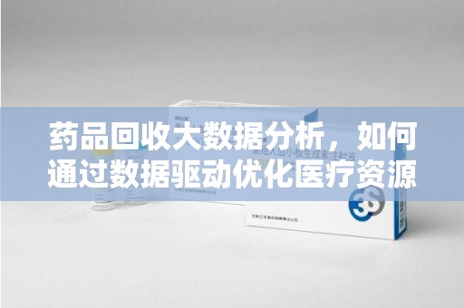 银川药品回收大数据分析，如何通过数据驱动优化医疗资源管理