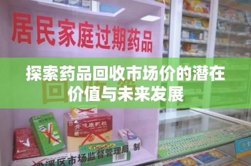 银川探索药品回收市场价的潜在价值与未来发展