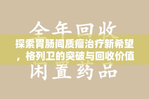 银川探索胃肠间质瘤治疗新希望，格列卫的突破与回收价值