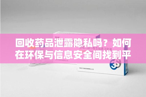 银川回收药品泄露隐私吗？如何在环保与信息安全间找到平衡