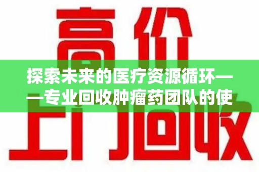 银川探索未来的医疗资源循环——专业回收肿瘤药团队的使命与价值