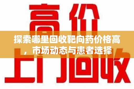 银川探索哪里回收靶向药价格高，市场动态与患者选择