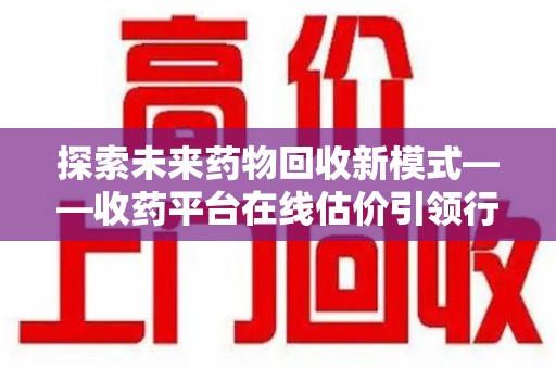 银川探索未来药物回收新模式——收药平台在线估价引领行业变革