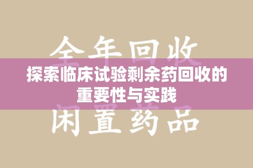 银川探索临床试验剩余药回收的重要性与实践