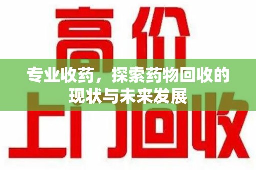 银川专业收药，探索药物回收的现状与未来发展