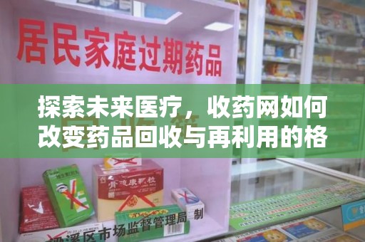 银川探索未来医疗，收药网如何改变药品回收与再利用的格局