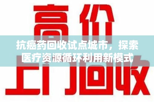 银川抗癌药回收试点城市，探索医疗资源循环利用新模式