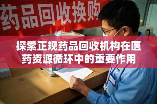 银川探索正规药品回收机构在医药资源循环中的重要作用