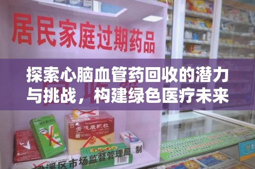 银川探索心脑血管药回收的潜力与挑战，构建绿色医疗未来