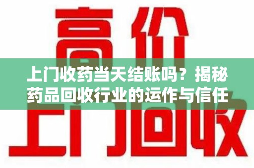 银川上门收药当天结账吗？揭秘药品回收行业的运作与信任机制