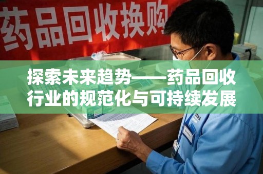 银川探索未来趋势——药品回收行业的规范化与可持续发展之路