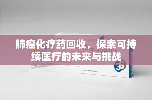 银川肺癌化疗药回收，探索可持续医疗的未来与挑战