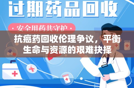 银川抗癌药回收伦理争议，平衡生命与资源的艰难抉择