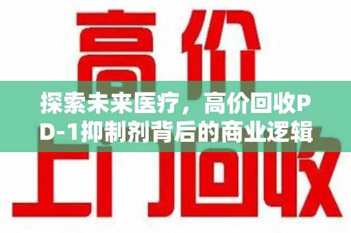 银川探索未来医疗，高价回收PD-1抑制剂背后的商业逻辑与社会责任