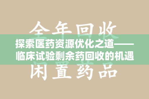银川探索医药资源优化之道——临床试验剩余药回收的机遇与挑战