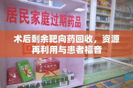 银川术后剩余靶向药回收，资源再利用与患者福音