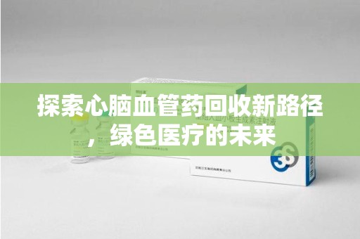 银川探索心脑血管药回收新路径，绿色医疗的未来