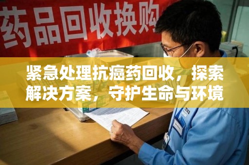 银川紧急处理抗癌药回收，探索解决方案，守护生命与环境