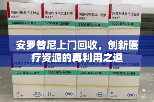 银川安罗替尼上门回收，创新医疗资源的再利用之道