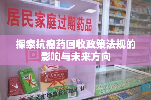 银川探索抗癌药回收政策法规的影响与未来方向