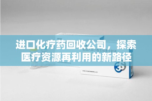 银川进口化疗药回收公司，探索医疗资源再利用的新路径