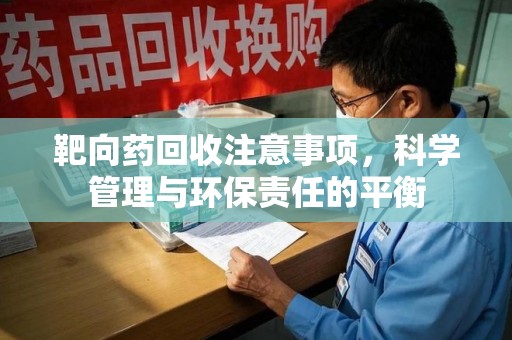 银川靶向药回收注意事项，科学管理与环保责任的平衡