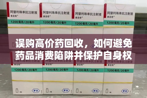 银川误购高价药回收，如何避免药品消费陷阱并保护自身权益