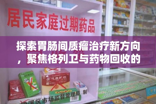 银川探索胃肠间质瘤治疗新方向，聚焦格列卫与药物回收的未来