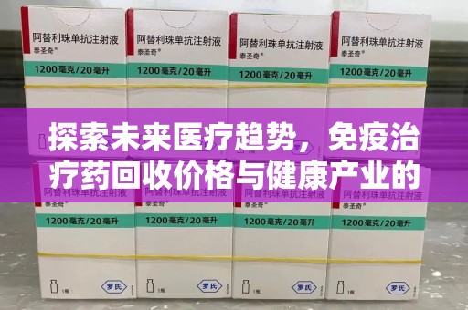 银川探索未来医疗趋势，免疫治疗药回收价格与健康产业的革新