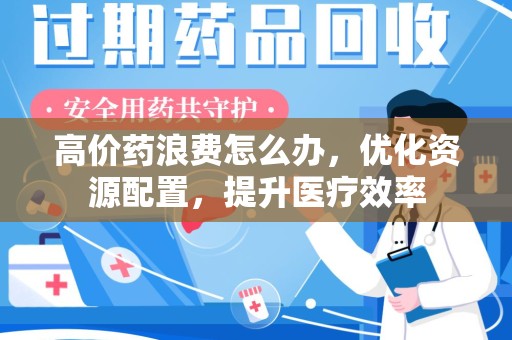 银川高价药浪费怎么办，优化资源配置，提升医疗效率