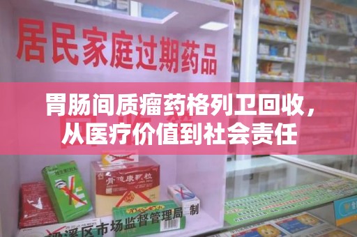 银川胃肠间质瘤药格列卫回收，从医疗价值到社会责任