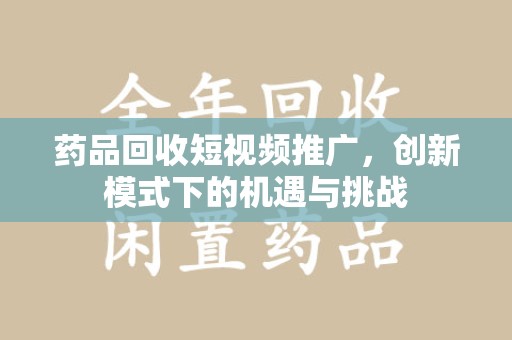 银川药品回收短视频推广，创新模式下的机遇与挑战