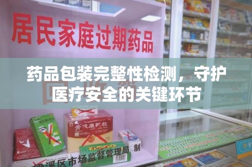 银川药品包装完整性检测，守护医疗安全的关键环节