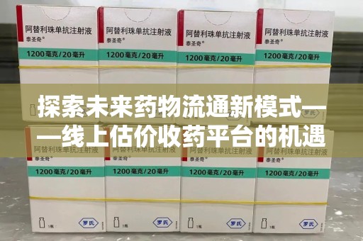 银川探索未来药物流通新模式——线上估价收药平台的机遇与挑战