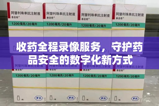银川收药全程录像服务，守护药品安全的数字化新方式