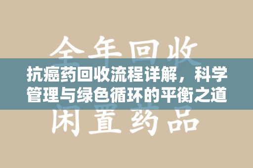 银川抗癌药回收流程详解，科学管理与绿色循环的平衡之道