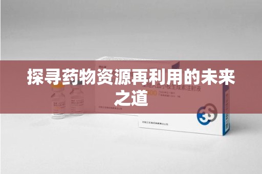 银川探寻药物资源再利用的未来之道