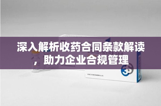 银川深入解析收药合同条款解读，助力企业合规管理