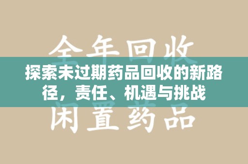 银川探索未过期药品回收的新路径，责任、机遇与挑战