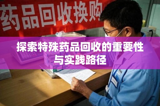 银川探索特殊药品回收的重要性与实践路径