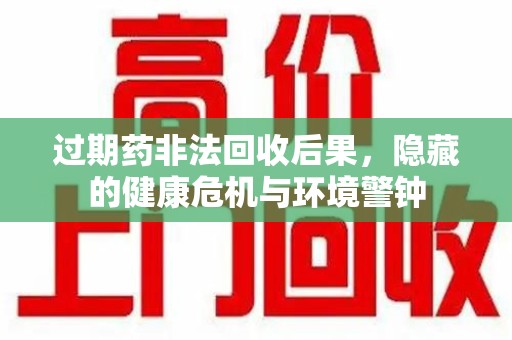 银川过期药非法回收后果，隐藏的健康危机与环境警钟