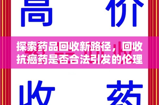 银川探索药品回收新路径，回收抗癌药是否合法引发的伦理与法律思考