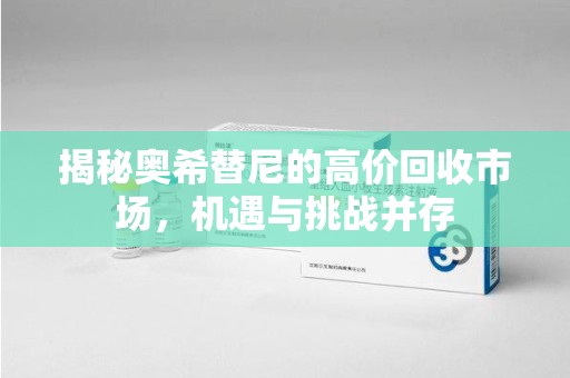 银川揭秘奥希替尼的高价回收市场，机遇与挑战并存