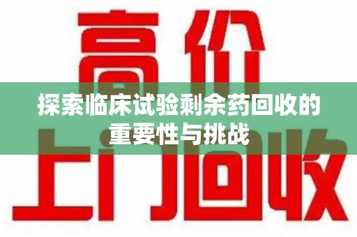银川探索临床试验剩余药回收的重要性与挑战