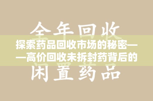银川探索药品回收市场的秘密——高价回收未拆封药背后的商业逻辑与社会影响