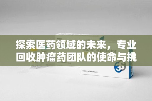 银川探索医药领域的未来，专业回收肿瘤药团队的使命与挑战