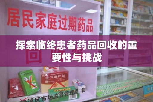 银川探索临终患者药品回收的重要性与挑战